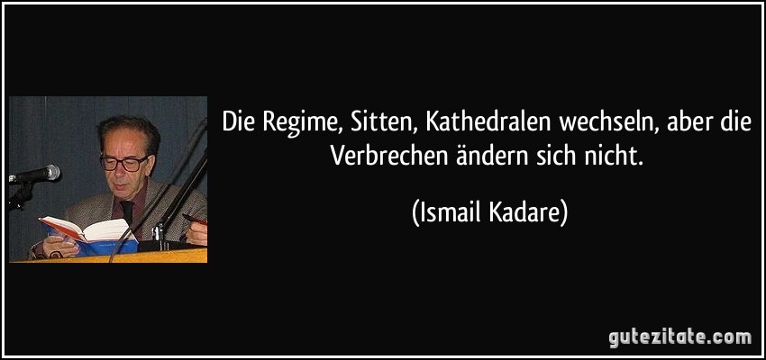 Die Regime, Sitten, Kathedralen wechseln, aber die Verbrechen ändern sich nicht. (Ismail Kadare)