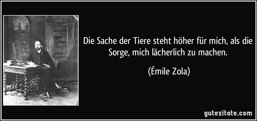 Die Sache der Tiere steht höher für mich, als die Sorge, mich lächerlich zu machen. (Émile Zola)