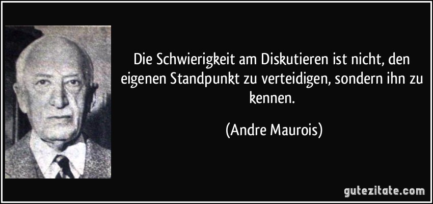 Die Schwierigkeit am Diskutieren ist nicht, den eigenen Standpunkt zu verteidigen, sondern ihn zu kennen. (Andre Maurois)