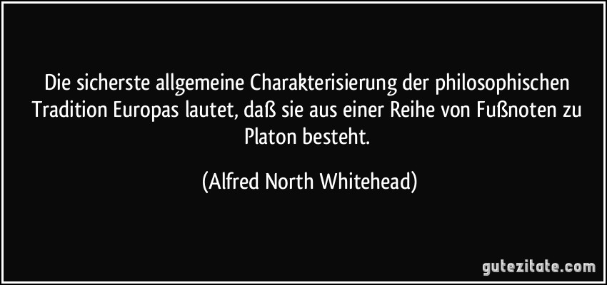Die sicherste allgemeine Charakterisierung der philosophischen Tradition Europas lautet, daß sie aus einer Reihe von Fußnoten zu Platon besteht. (Alfred North Whitehead)