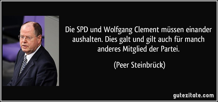 Die SPD und Wolfgang Clement müssen einander aushalten. Dies galt und gilt auch für manch anderes Mitglied der Partei. (Peer Steinbrück)