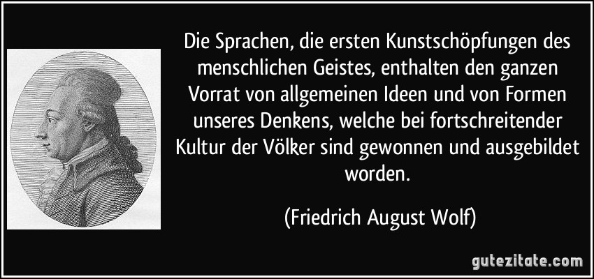 Die Sprachen, die ersten Kunstschöpfungen des menschlichen Geistes, enthalten den ganzen Vorrat von allgemeinen Ideen und von Formen unseres Denkens, welche bei fortschreitender Kultur der Völker sind gewonnen und ausgebildet worden. (Friedrich August Wolf)