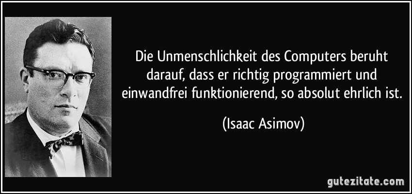 Die Unmenschlichkeit des Computers beruht darauf, dass er richtig programmiert und einwandfrei funktionierend, so absolut ehrlich ist. (Isaac Asimov)