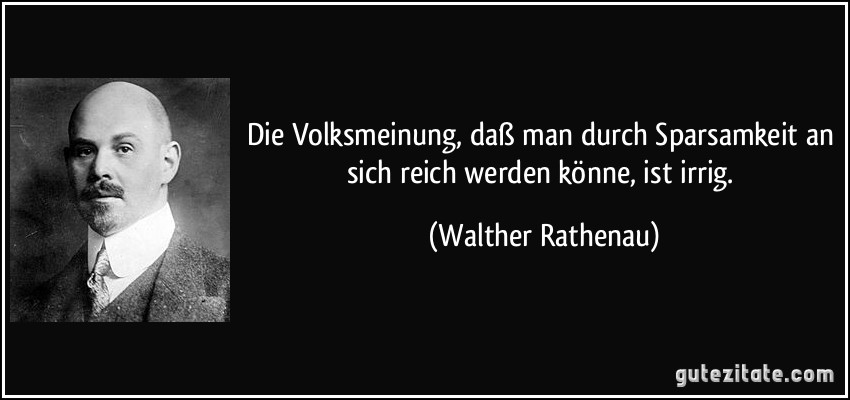Die Volksmeinung, daß man durch Sparsamkeit an sich reich werden könne, ist irrig. (Walther Rathenau)