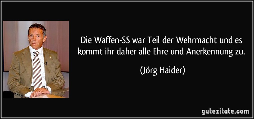 Die Waffen-SS war Teil der Wehrmacht und es kommt ihr daher alle Ehre und Anerkennung zu. (Jörg Haider)