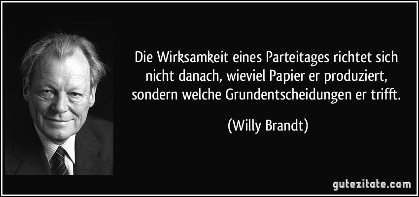 Die Wirksamkeit eines Parteitages richtet sich nicht danach, wieviel Papier er produziert, sondern welche Grundentscheidungen er trifft. (Willy Brandt)