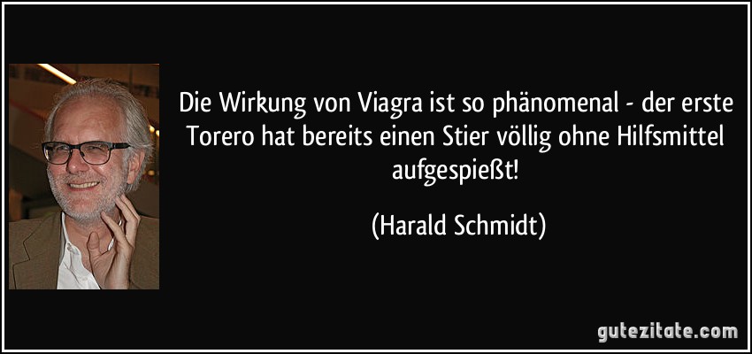 Die Wirkung von Viagra ist so phänomenal - der erste Torero hat bereits einen Stier völlig ohne Hilfsmittel aufgespießt! (Harald Schmidt)