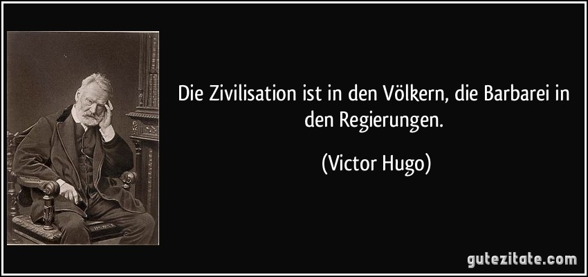 Die Zivilisation ist in den Völkern, die Barbarei in den Regierungen. (Victor Hugo)
