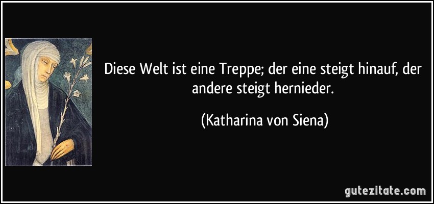 Diese Welt ist eine Treppe; der eine steigt hinauf, der andere steigt hernieder. (Katharina von Siena)