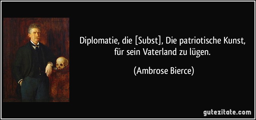 Diplomatie, die [Subst], Die patriotische Kunst, für sein Vaterland zu lügen. (Ambrose Bierce)