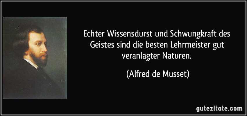 Echter Wissensdurst und Schwungkraft des Geistes sind die besten Lehrmeister gut veranlagter Naturen. (Alfred de Musset)