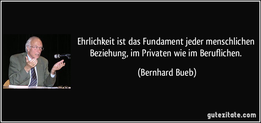 Ehrlichkeit ist das Fundament jeder menschlichen Beziehung, im Privaten wie im Beruflichen. (Bernhard Bueb)