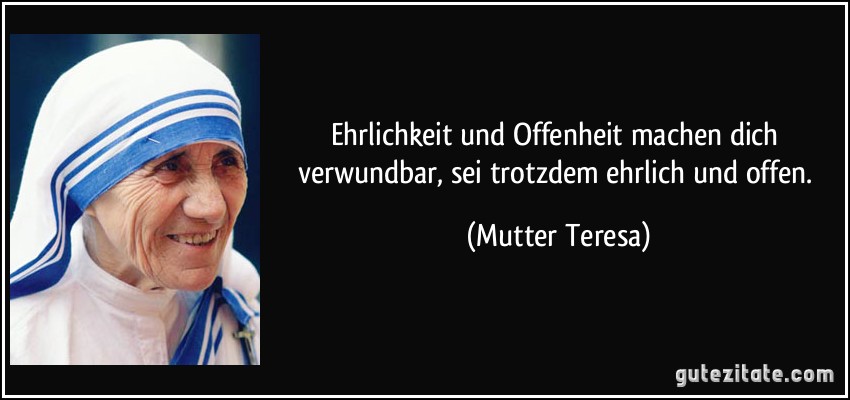 Ehrlichkeit und Offenheit machen dich verwundbar, sei trotzdem ehrlich und offen. (Mutter Teresa)