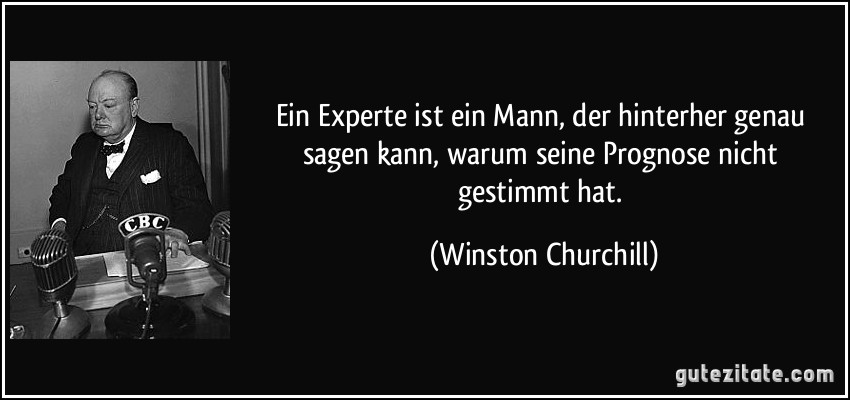 Ein Experte ist ein Mann, der hinterher genau sagen kann, warum seine Prognose nicht gestimmt hat. (Winston Churchill)