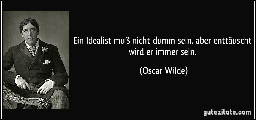 Ein Idealist muß nicht dumm sein, aber enttäuscht wird er immer sein. (Oscar Wilde)