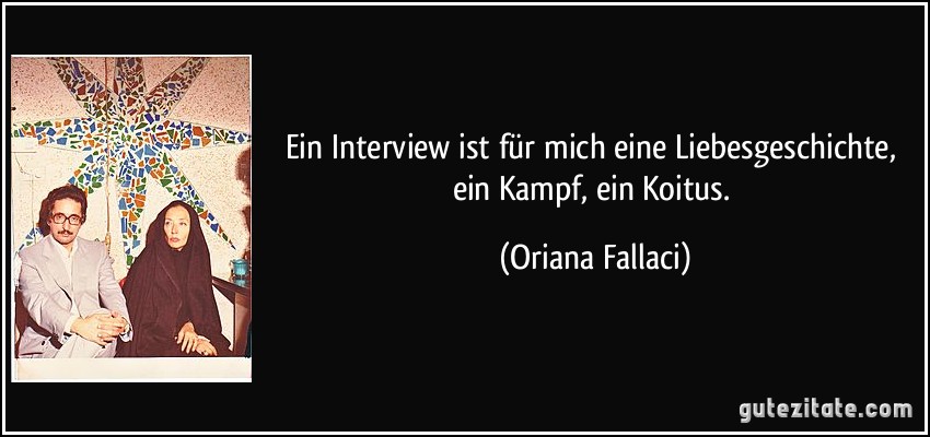 Ein Interview ist für mich eine Liebesgeschichte, ein Kampf, ein Koitus. (Oriana Fallaci)