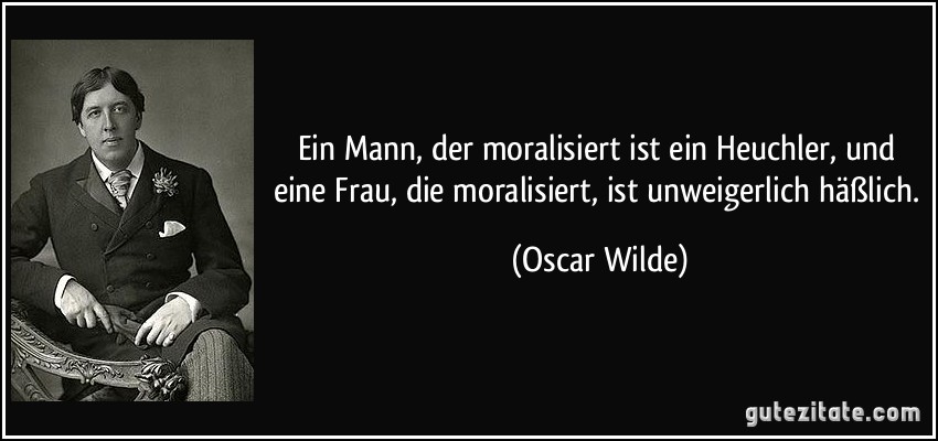 Ein Mann, der moralisiert ist ein Heuchler, und eine Frau, die moralisiert, ist unweigerlich häßlich. (Oscar Wilde)