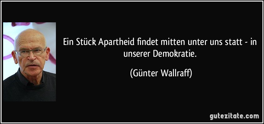 Ein Stück Apartheid findet mitten unter uns statt - in unserer Demokratie. (Günter Wallraff)