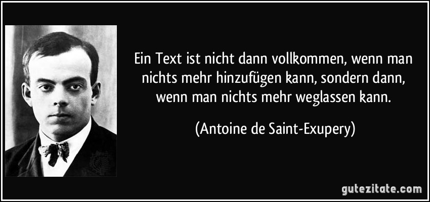 Ein Text ist nicht dann vollkommen, wenn man nichts mehr hinzufügen kann, sondern dann, wenn man nichts mehr weglassen kann. (Antoine de Saint-Exupery)