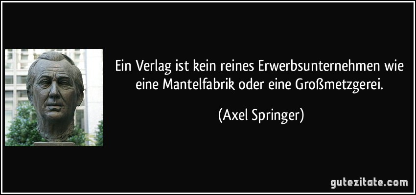Ein Verlag ist kein reines Erwerbsunternehmen wie eine Mantelfabrik oder eine Großmetzgerei. (Axel Springer)