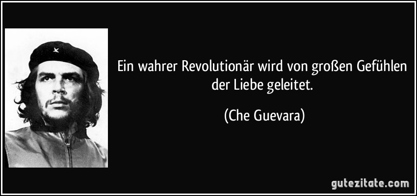 Ein wahrer Revolutionär wird von großen Gefühlen der Liebe geleitet. (Che Guevara)