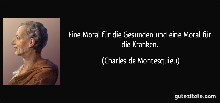 Eine Moral für die Gesunden und eine Moral für die Kranken. (Charles de Montesquieu)