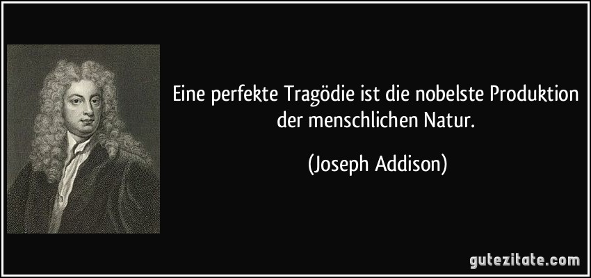 Eine perfekte Tragödie ist die nobelste Produktion der menschlichen Natur. (Joseph Addison)