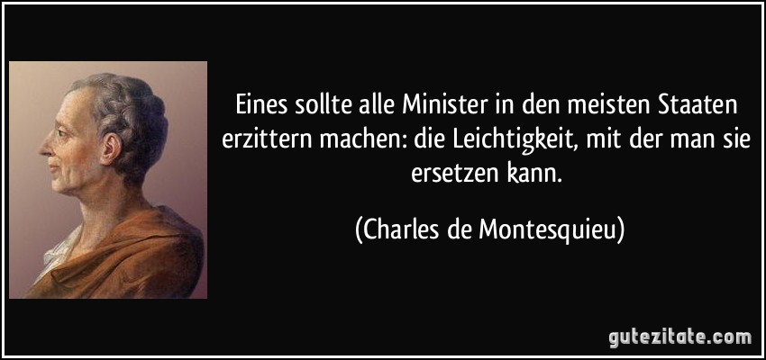 Eines sollte alle Minister in den meisten Staaten erzittern machen: die Leichtigkeit, mit der man sie ersetzen kann. (Charles de Montesquieu)