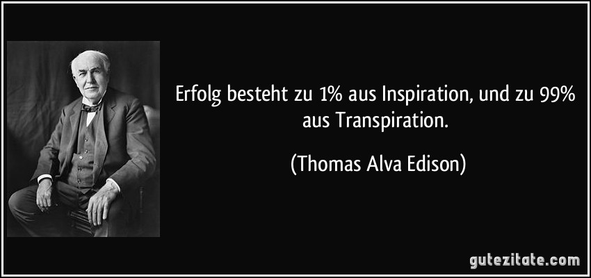 Erfolg besteht zu 1% aus Inspiration, und zu 99% aus Transpiration. (Thomas Alva Edison)