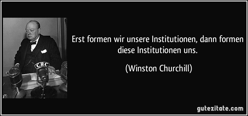 Erst formen wir unsere Institutionen, dann formen diese Institutionen uns. (Winston Churchill)