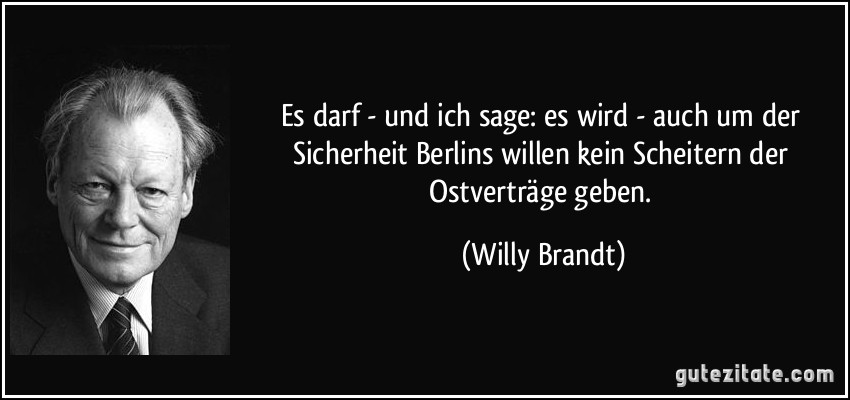 Es darf - und ich sage: es wird - auch um der Sicherheit Berlins willen kein Scheitern der Ostverträge geben. (Willy Brandt)