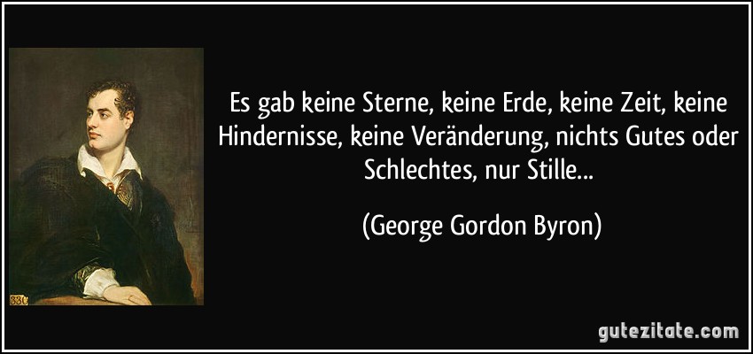 Es gab keine Sterne, keine Erde, keine Zeit, keine Hindernisse, keine Veränderung, nichts Gutes oder Schlechtes, nur Stille... (George Gordon Byron)