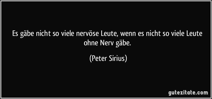 Es gäbe nicht so viele nervöse Leute, wenn es nicht so viele Leute ohne Nerv gäbe. (Peter Sirius)