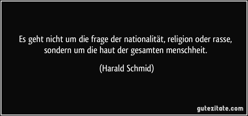Es geht nicht um die frage der nationalität, religion oder rasse, sondern um die haut der gesamten menschheit. (Harald Schmid)