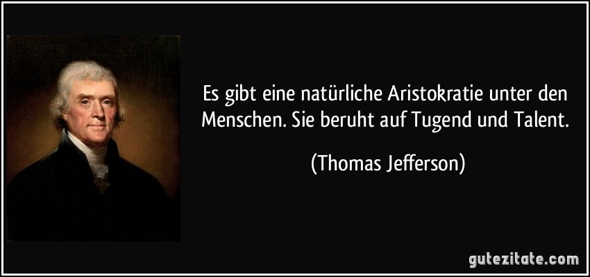 Es gibt eine natürliche Aristokratie unter den Menschen. Sie beruht auf Tugend und Talent. (Thomas Jefferson)