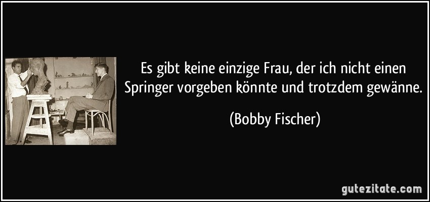 Es gibt keine einzige Frau, der ich nicht einen Springer vorgeben könnte und trotzdem gewänne. (Bobby Fischer)