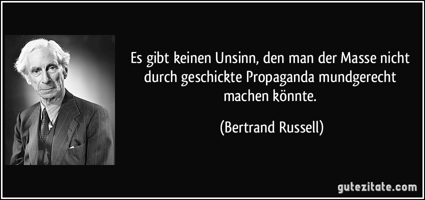 Es gibt keinen Unsinn, den man der Masse nicht durch geschickte Propaganda mundgerecht machen könnte. (Bertrand Russell)