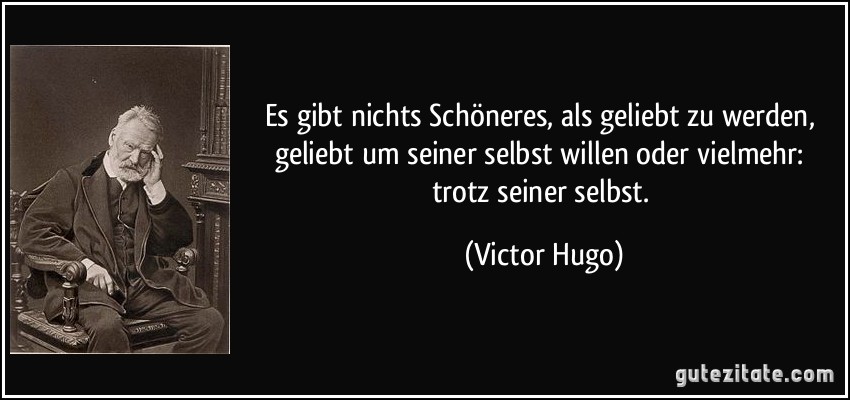 Es gibt nichts Schöneres, als geliebt zu werden, geliebt um seiner selbst willen oder vielmehr: trotz seiner selbst. (Victor Hugo)