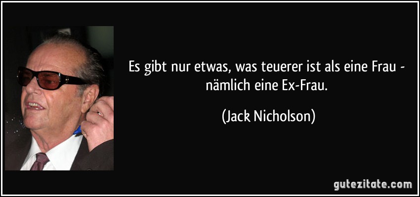 Es gibt nur etwas, was teuerer ist als eine Frau - nämlich eine Ex-Frau. (Jack Nicholson)