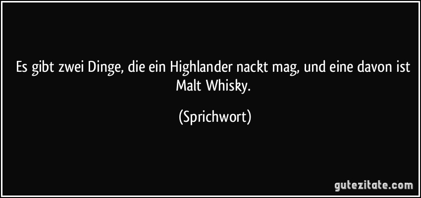Es gibt zwei Dinge, die ein Highlander nackt mag, und eine davon ist Malt Whisky. (Sprichwort)