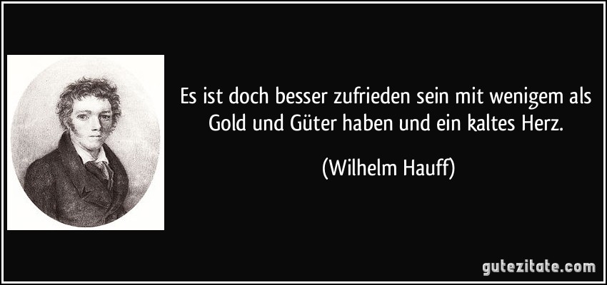 Es ist doch besser zufrieden sein mit wenigem als Gold und Güter haben und ein kaltes Herz. (Wilhelm Hauff)