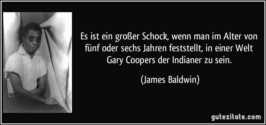 Es ist ein großer Schock, wenn man im Alter von fünf oder sechs Jahren feststellt, in einer Welt Gary Coopers der Indianer zu sein. (James Baldwin)