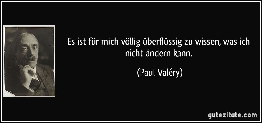 Es ist für mich völlig überflüssig zu wissen, was ich nicht ändern kann. (Paul Valéry)