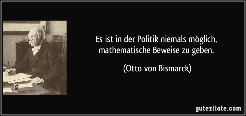 Es ist in der Politik niemals möglich, mathematische Beweise zu geben. (Otto von Bismarck)