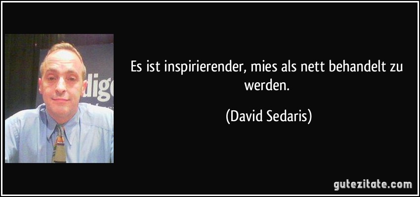 Es ist inspirierender, mies als nett behandelt zu werden. (David Sedaris)