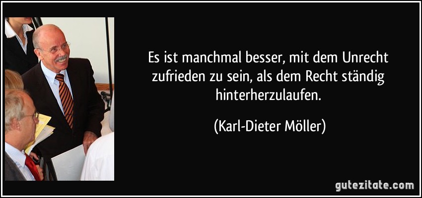 Es ist manchmal besser, mit dem Unrecht zufrieden zu sein, als dem Recht ständig hinterherzulaufen. (Karl-Dieter Möller)