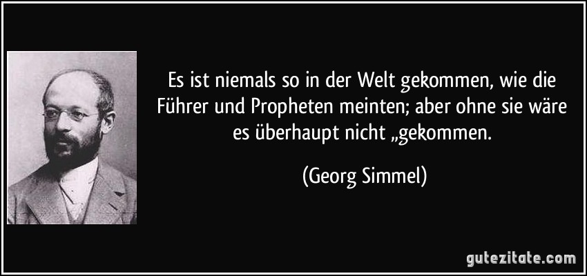 Es ist niemals so in der Welt gekommen, wie die Führer und Propheten meinten; aber ohne sie wäre es überhaupt nicht „gekommen. (Georg Simmel)