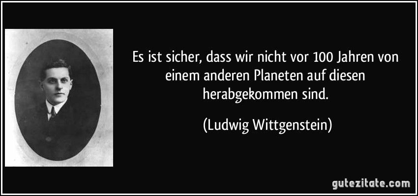 Es ist sicher, dass wir nicht vor 100 Jahren von einem anderen Planeten auf diesen herabgekommen sind. (Ludwig Wittgenstein)