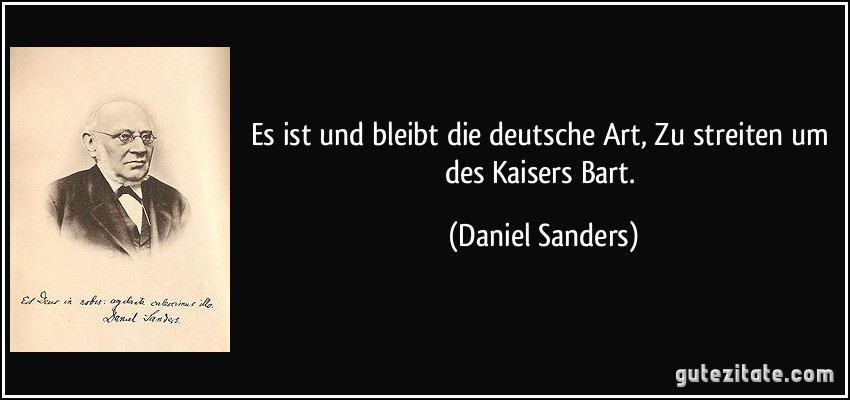 Es ist und bleibt die deutsche Art, Zu streiten um des Kaisers Bart. (Daniel Sanders)