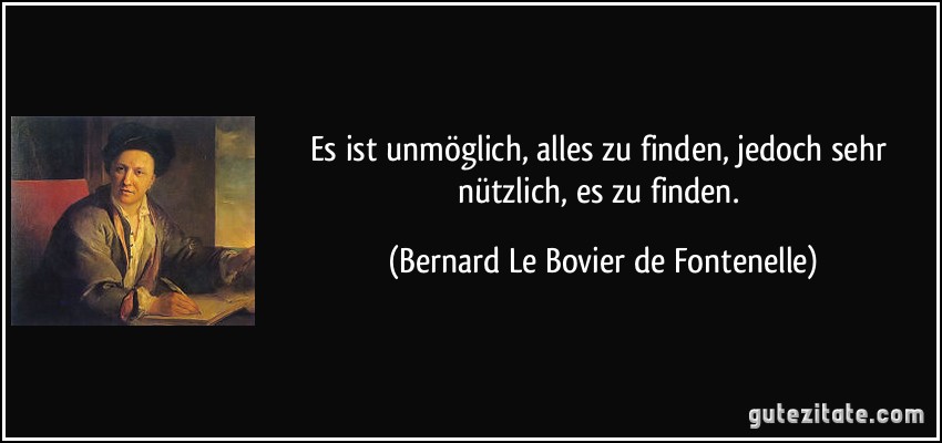 Es ist unmöglich, alles zu finden, jedoch sehr nützlich, es zu finden. (Bernard Le Bovier de Fontenelle)